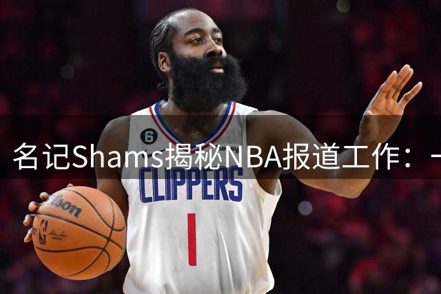 名记Shams揭秘NBA报道工作：一年365天都停不下来